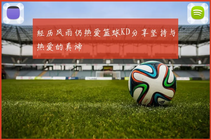 经历风雨仍热爱篮球KD分享坚持与热爱的真谛