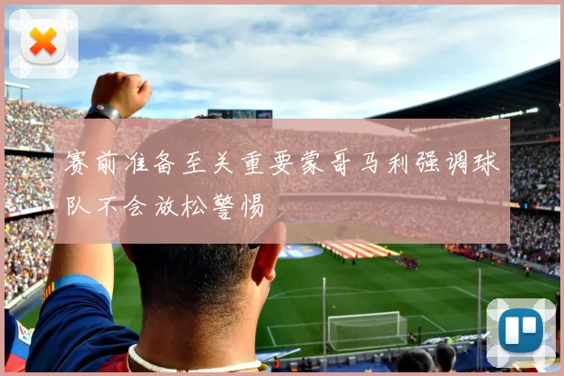 赛前准备至关重要蒙哥马利强调球队不会放松警惕