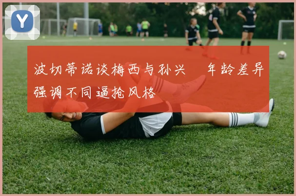 波切蒂诺谈梅西与孙兴慜年龄差异强调不同逼抢风格