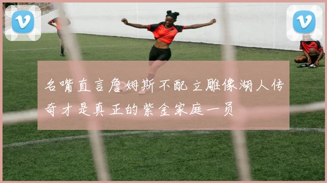 名嘴直言詹姆斯不配立雕像湖人传奇才是真正的紫金家庭一员