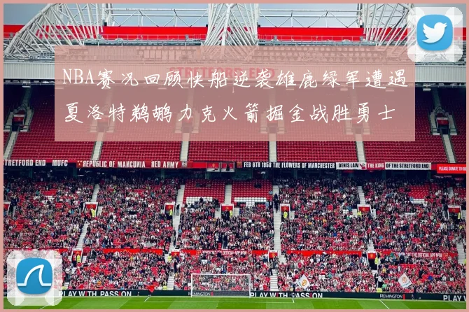 NBA赛况回顾快船逆袭雄鹿绿军遭遇夏洛特鹈鹕力克火箭掘金战胜勇士