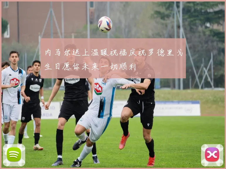 内马尔送上温暖祝福庆祝罗德里戈生日愿你未来一切顺利