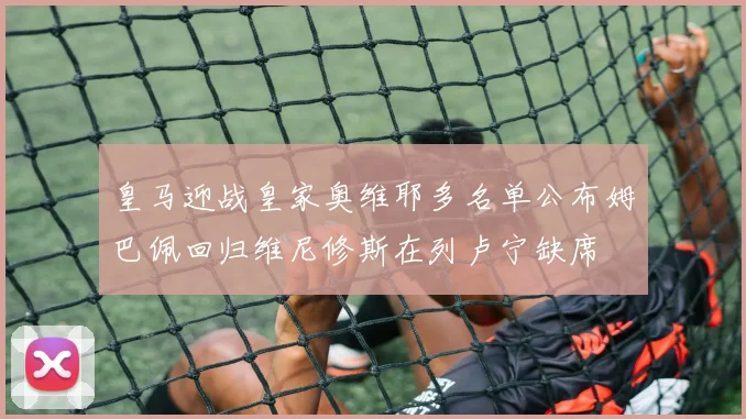 皇马迎战皇家奥维耶多名单公布姆巴佩回归维尼修斯在列卢宁缺席