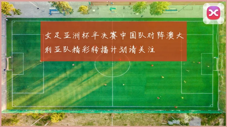 女足亚洲杯半决赛中国队对阵澳大利亚队精彩转播计划请关注