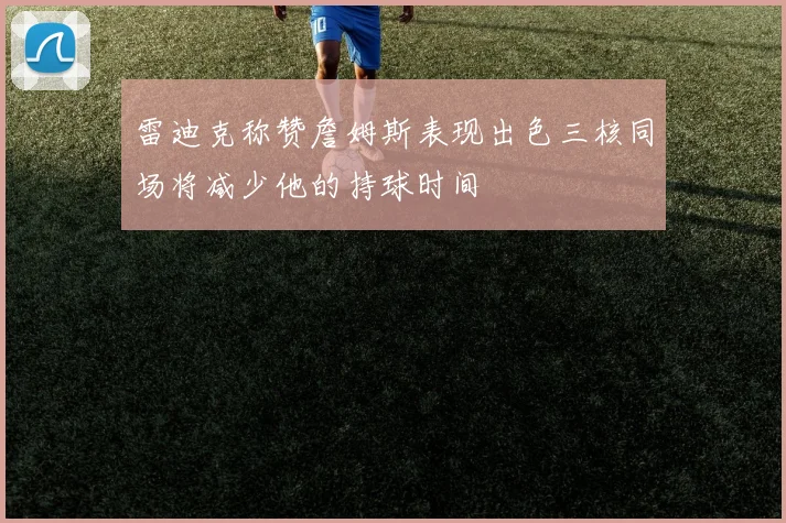 雷迪克称赞詹姆斯表现出色三核同场将减少他的持球时间
