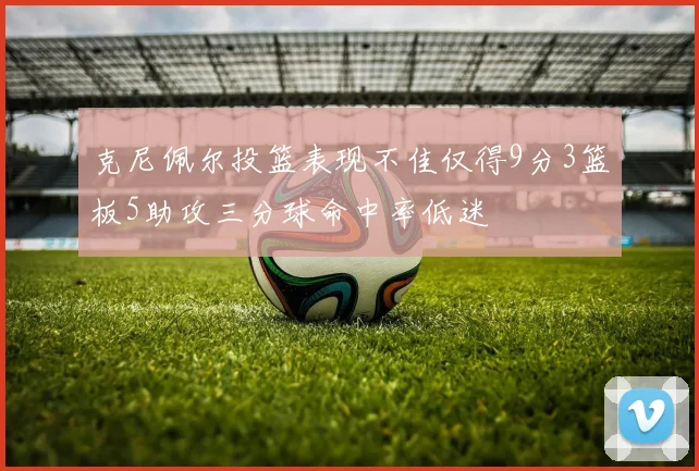 克尼佩尔投篮表现不佳仅得9分3篮板5助攻三分球命中率低迷