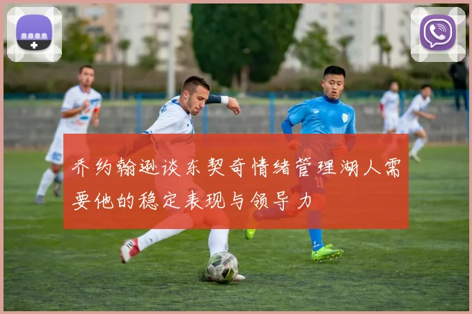 乔约翰逊谈东契奇情绪管理湖人需要他的稳定表现与领导力