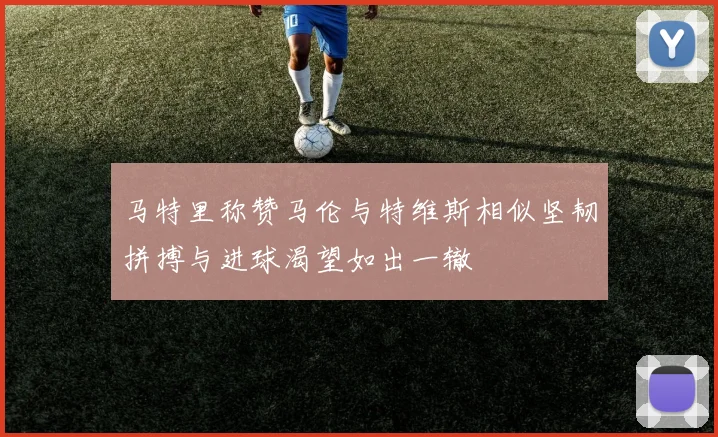 马特里称赞马伦与特维斯相似坚韧拼搏与进球渴望如出一辙