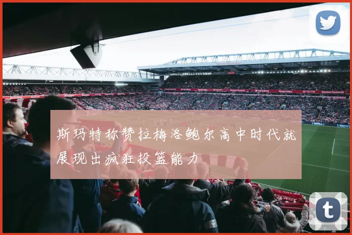 斯玛特称赞拉梅洛鲍尔高中时代就展现出疯狂投篮能力